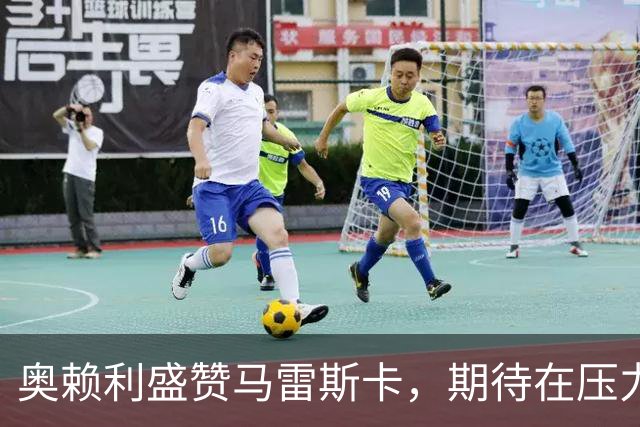 奥赖利盛赞马雷斯卡，期待在压力中取得胜利